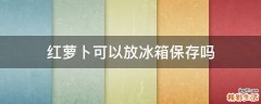红萝卜可以放冰箱保存吗