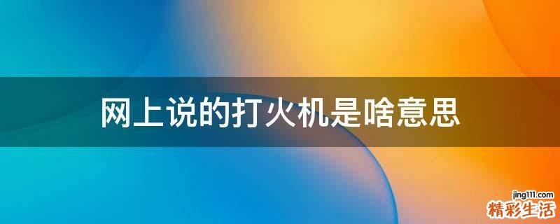 网上说的打火机是啥意思