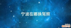 宁波在哪换驾照