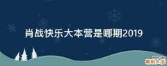 肖战快乐大本营是哪期2019