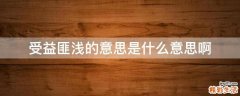 受益匪浅的意思是什么意思啊