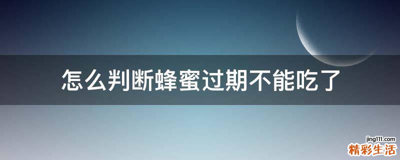 怎么判断蜂蜜过期不能吃了