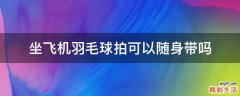 坐飞机羽毛球拍可以随身带吗