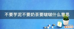 不要芋泥不要奶茶要啵啵什么意思