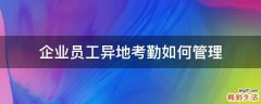 企业员工异地考勤如何管理