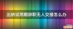 出纳试用期辞职无人交接怎么办