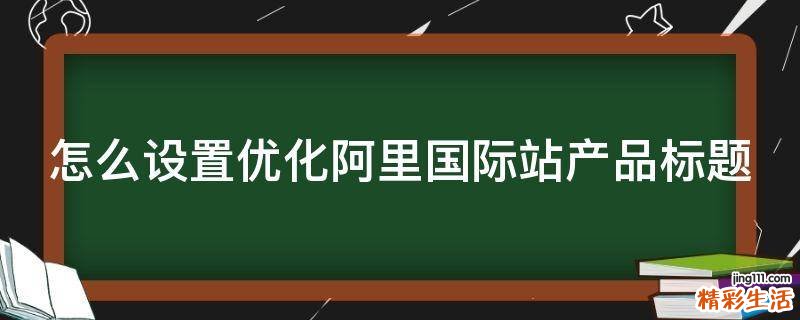 怎么设置优化阿里国际站产品标题