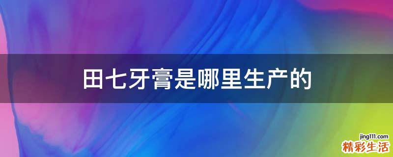 田七牙膏是哪里生产的
