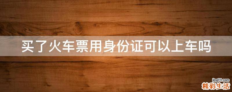 买了火车票用身份证可以上车吗