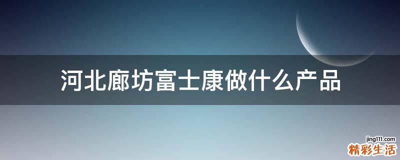 河北廊坊富士康做什么产品