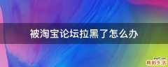 被淘宝论坛拉黑了怎么办