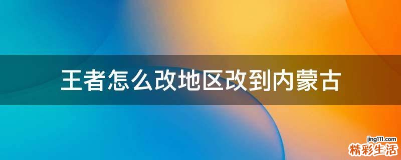 王者怎么改地区改到内蒙古