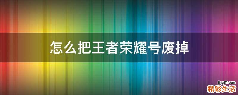 怎么把王者荣耀号废掉