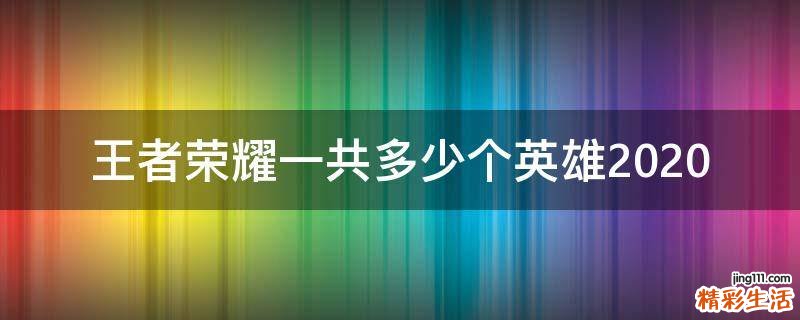 王者荣耀一共多少个英雄2020