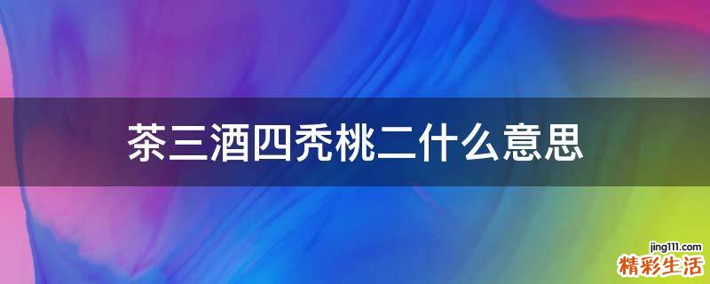 茶三酒四秃桃二什么意思