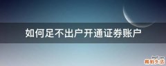 如何足不出户开通证券账户