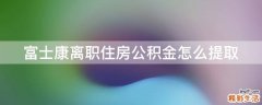 富士康离职住房公积金怎么提取