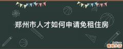郑州市人才如何申请免租住房