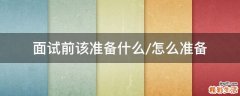 面试前该准备什么/怎么准备