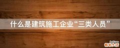 什么是建筑施工企业“三类人员”