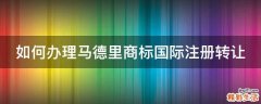 如何办理马德里商标国际注册转让
