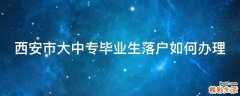 西安市大中专毕业生落户如何办理