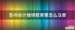 苏州会计继续教育要怎么注册