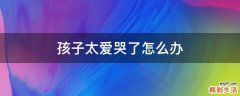 孩子太爱哭了怎么办