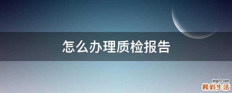 怎么办理质检报告
