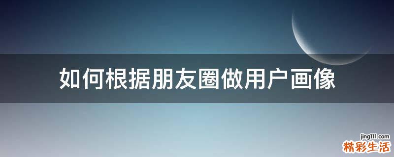 如何根据朋友圈做用户画像