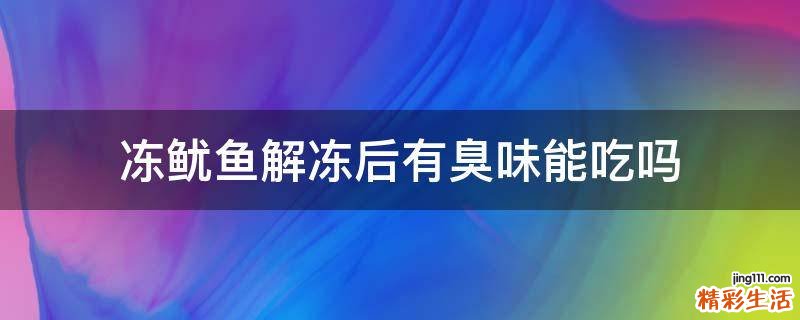 冻鱿鱼解冻后有臭味能吃吗