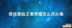 微信登陆王者荣耀怎么改头像
