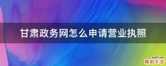 甘肃政务网怎么申请营业执照