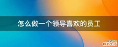 怎么做一个领导喜欢的员工