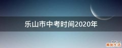 乐山市中考时间2020年