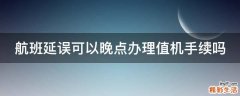 航班延误可以晚点办理值机手续吗