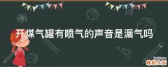 开煤气罐有喷气的声音是漏气吗