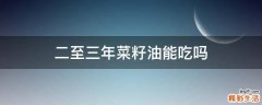 二至三年菜籽油能吃吗