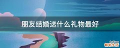朋友结婚送什么礼物最好