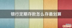 银行定期存款怎么存最划算