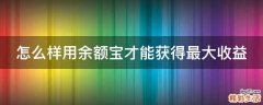 怎么样用余额宝才能获得最大收益