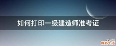 如何打印一级建造师准考证