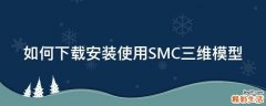 如何下载安装使用SMC三维模型