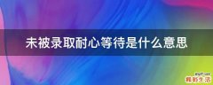 未被录取耐心等待是什么意思