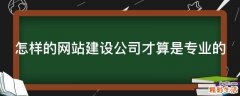 怎样的网站建设公司才算是专业的