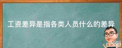 工资差异是指各类人员什么的差异