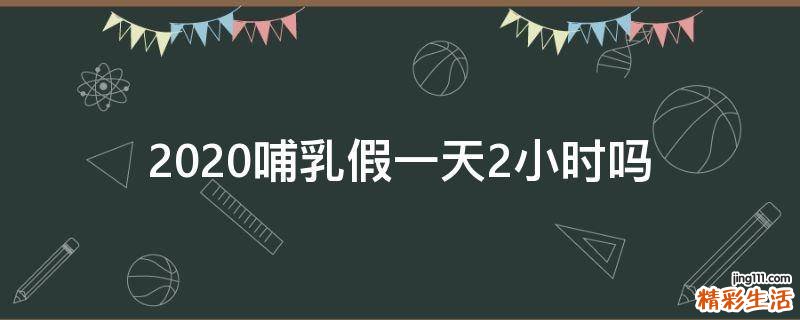 2020哺乳假一天2小时吗