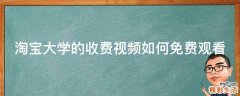 淘宝大学的收费视频如何免费观看