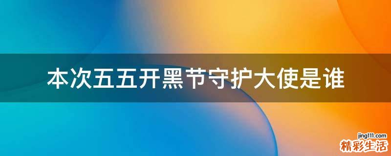 本次五五开黑节守护大使是谁