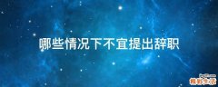 哪些情况下不宜提出辞职